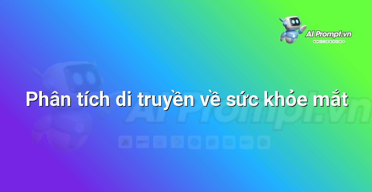 Prompt: Phân tích di truyền về sức khỏe mắt – Y học Cá nhân hóa – AI Y tế