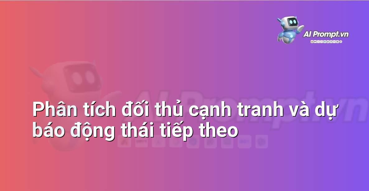 Prompt: Phân tích đối thủ cạnh tranh và dự báo động thái tiếp theo – Chiến lược AI Marketing – AI Marketing