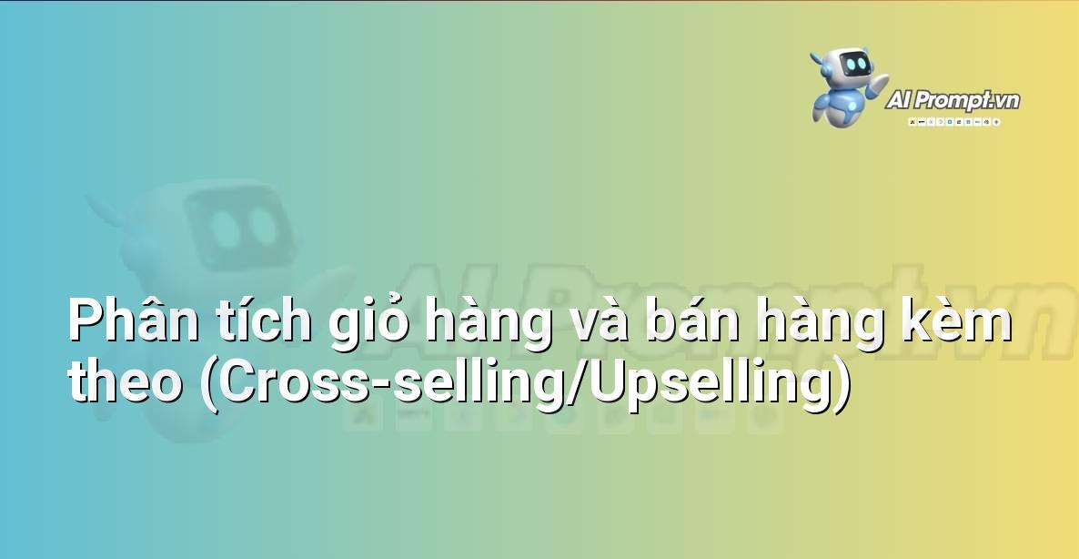 Prompt: Phân tích giỏ hàng và bán hàng kèm theo (Cross-selling/Upselling) – Phân tích và Báo cáo – AI Sales Assistant