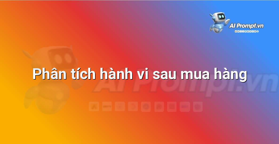 Prompt: Phân tích hành vi sau mua hàng – Phân tích Dữ liệu và Báo cáo AI – AI Marketing