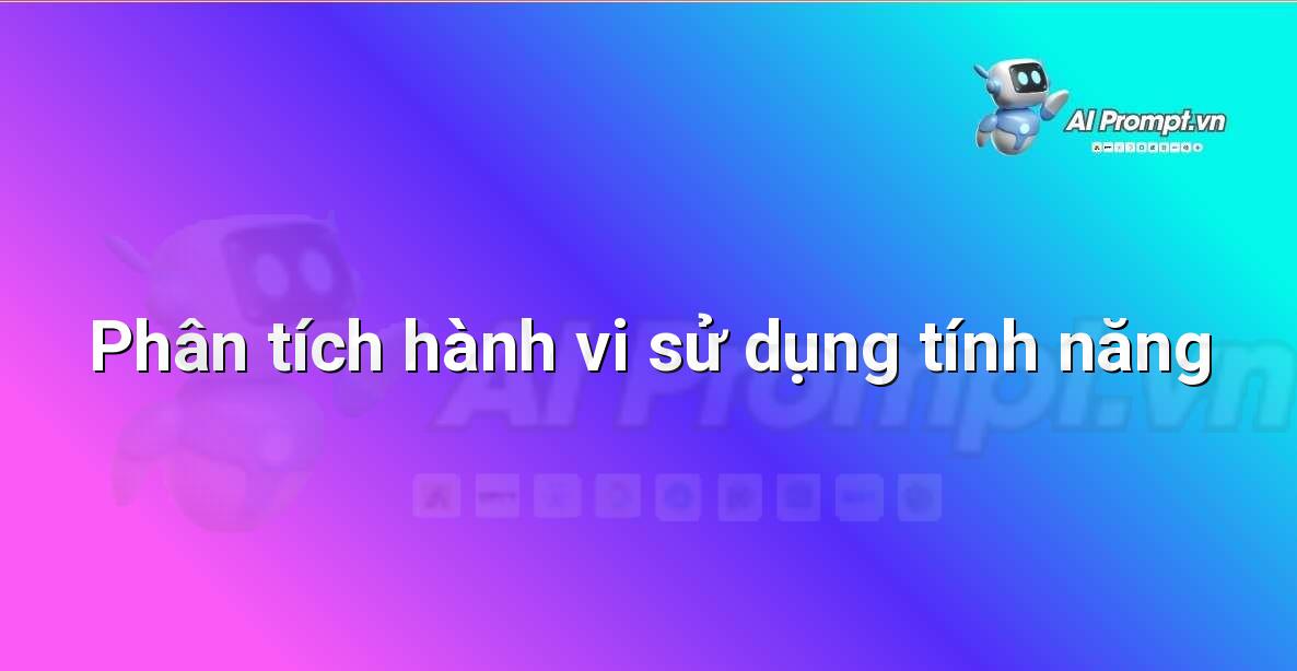Prompt: Phân tích hành vi sử dụng tính năng – Phân tích Dữ liệu và Báo cáo AI – AI Marketing
