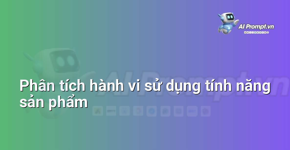 Prompt: Phân tích hành vi sử dụng tính năng sản phẩm – Phân tích và Báo cáo – AI Sales Assistant