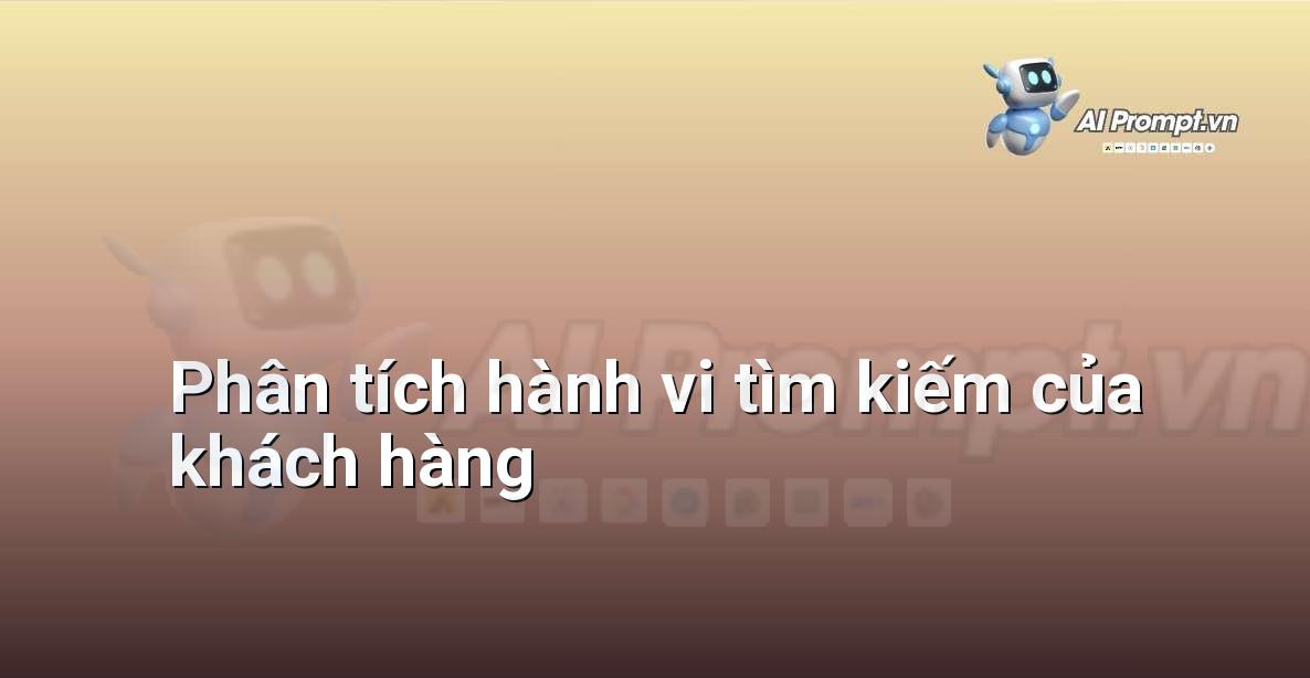 Prompt: Phân tích hành vi tìm kiếm của khách hàng – Phân tích Dữ liệu và Báo cáo AI – AI Marketing