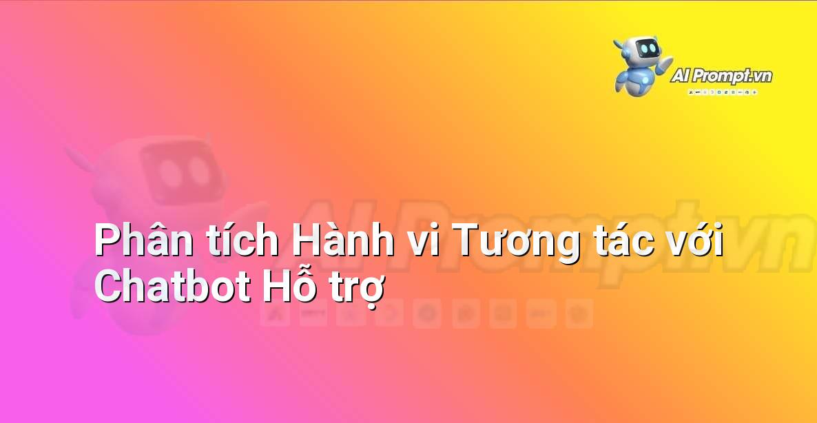 Prompt: Phân tích Hành vi Tương tác với Chatbot Hỗ trợ – Trải nghiệm Khách hàng và Cá nhân hóa bằng AI – AI Marketing