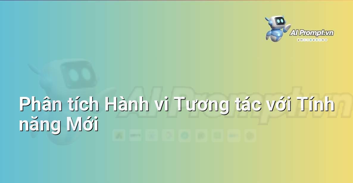 Prompt: Phân tích Hành vi Tương tác với Tính năng Mới – Trải nghiệm Khách hàng và Cá nhân hóa bằng AI – AI Marketing