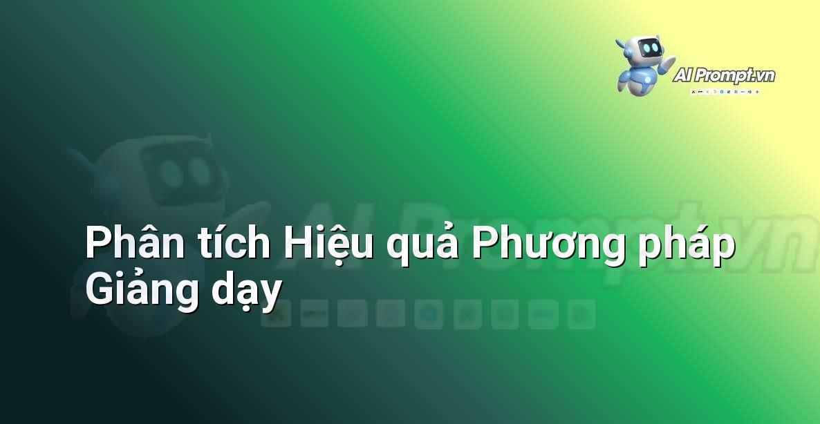 Prompt: Phân tích Hiệu quả Phương pháp Giảng dạy – Công cụ Hỗ trợ Giảng dạy – AI Giáo dục