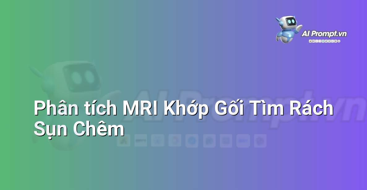 Prompt: Phân tích MRI Khớp Gối Tìm Rách Sụn Chêm – Chẩn đoán Y khoa – AI Y tế