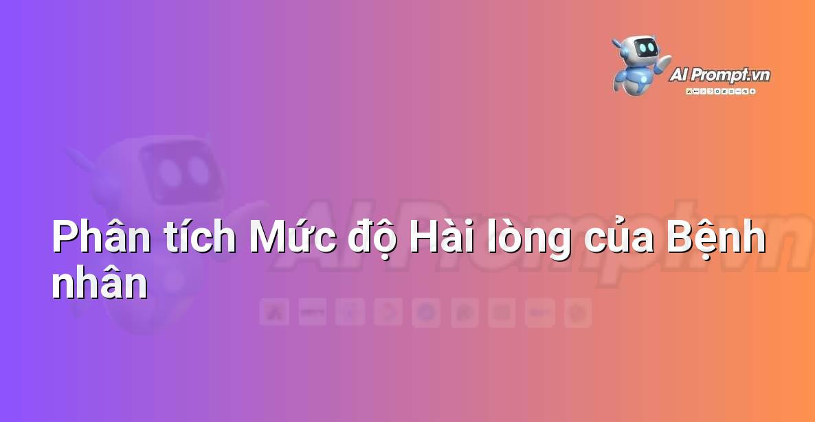 Prompt: Phân tích Mức độ Hài lòng của Bệnh nhân – Quản lý Bệnh viện và Hệ thống Y tế – AI Y tế