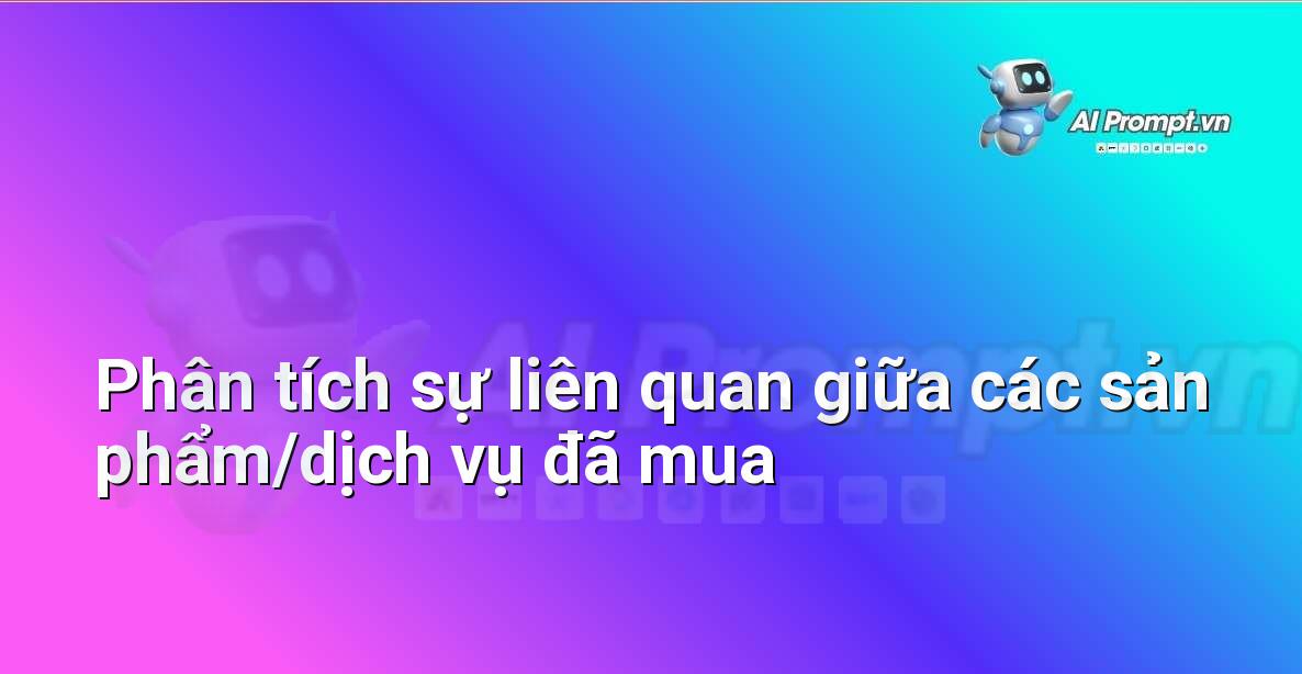 Prompt: Phân tích sự liên quan giữa các sản phẩm/dịch vụ đã mua – Phân tích và Báo cáo – AI Sales Assistant