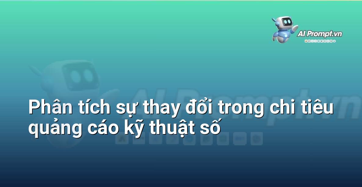 Prompt: Phân tích sự thay đổi trong chi tiêu quảng cáo kỹ thuật số – Chiến lược AI Marketing – AI Marketing