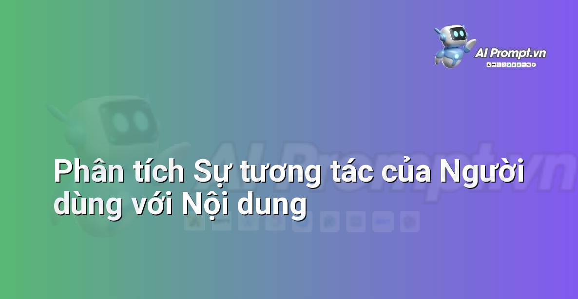 Prompt: Phân tích Sự tương tác của Người dùng với Nội dung – Phân tích Dữ liệu và Báo cáo AI – AI Marketing