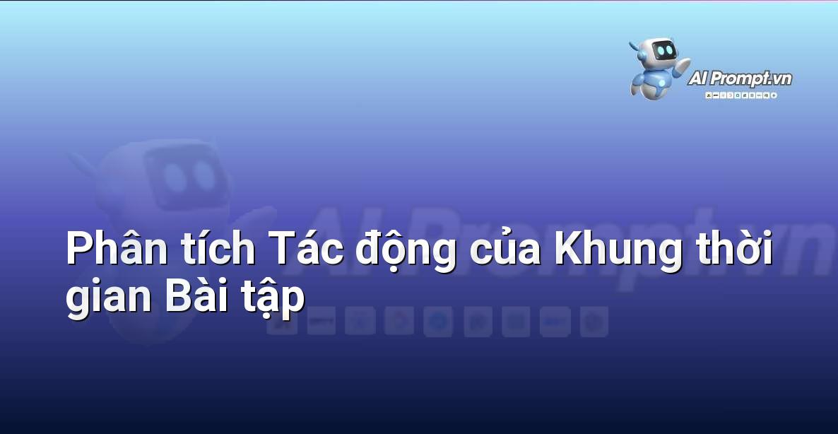 Prompt: Phân tích Tác động của Khung thời gian Bài tập – AI trong Giảng dạy – AI Giáo dục