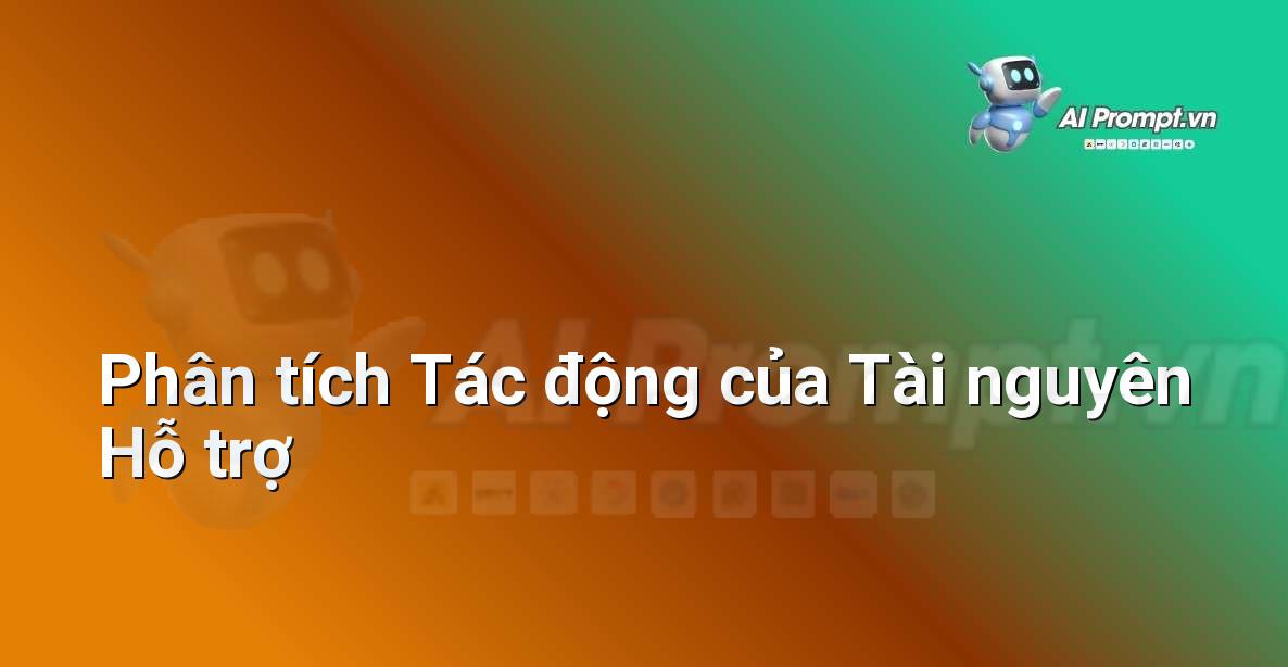 Prompt: Phân tích Tác động của Tài nguyên Hỗ trợ – Công cụ Hỗ trợ Giảng dạy – AI Giáo dục