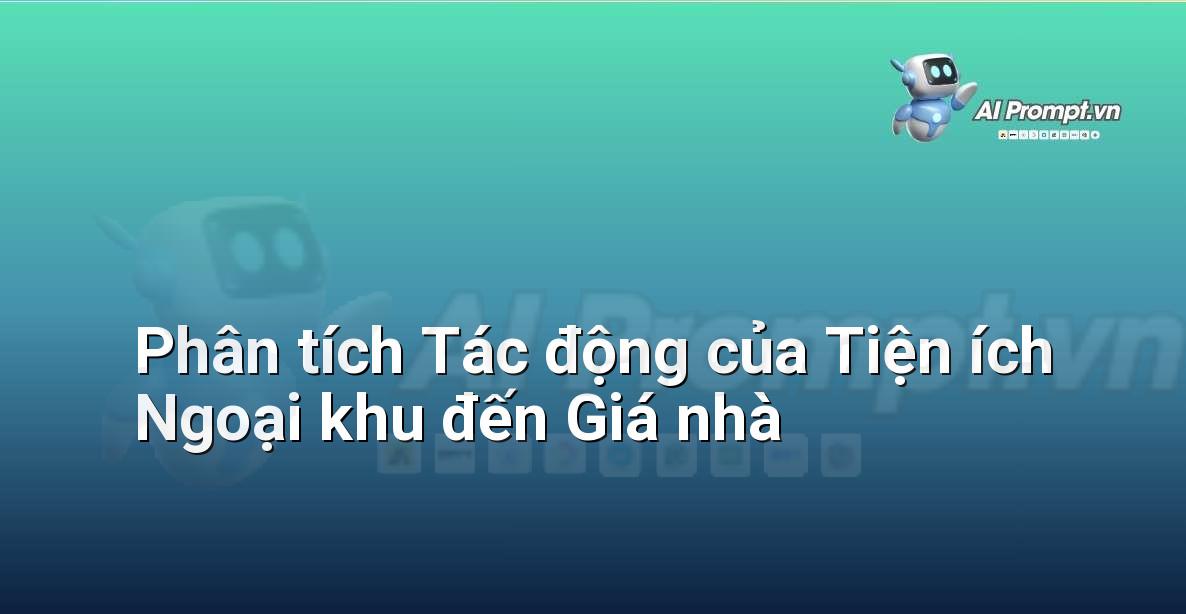 Prompt: Phân tích Tác động của Tiện ích Ngoại khu đến Giá nhà – Phân tích dữ liệu bất động sản – AI Real Estate