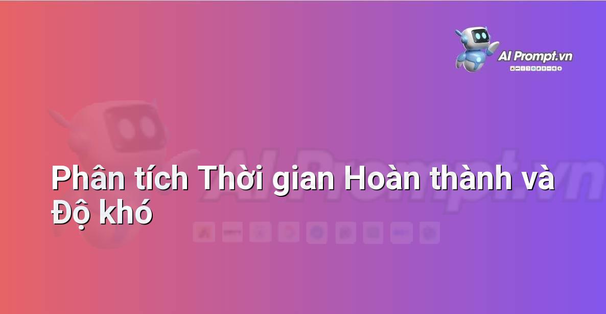 Prompt: Phân tích Thời gian Hoàn thành và Độ khó – AI trong Giảng dạy – AI Giáo dục