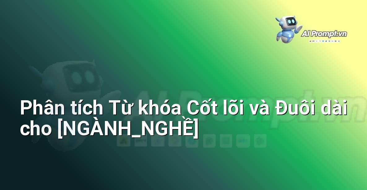 Prompt: Phân tích Từ khóa Cốt lõi và Đuôi dài cho [NGÀNH_NGHỀ] – Phân tích Từ khóa Thông minh – AI SEO Optimization