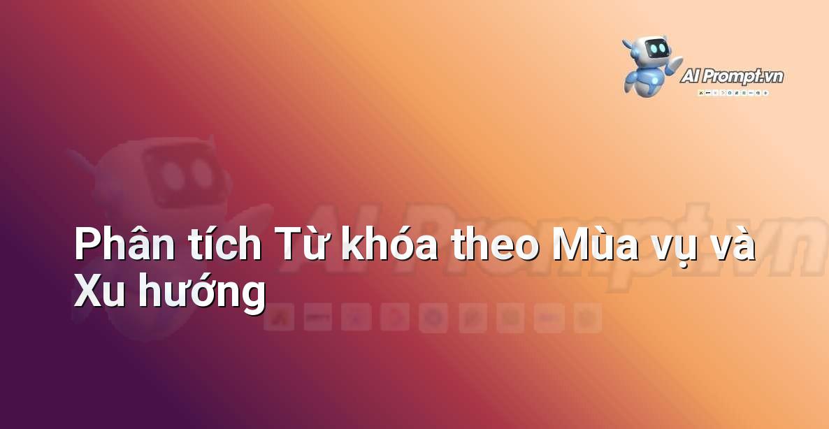 Prompt: Phân tích Từ khóa theo Mùa vụ và Xu hướng – Phân tích Từ khóa Thông minh – AI SEO Optimization