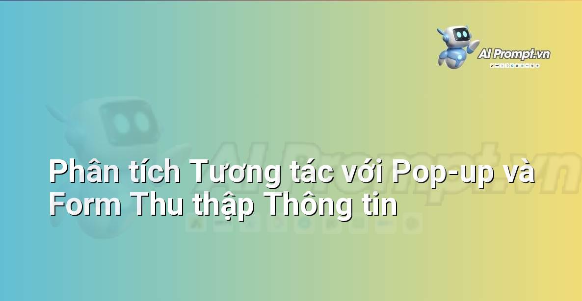 Prompt: Phân tích Tương tác với Pop-up và Form Thu thập Thông tin – Trải nghiệm Khách hàng và Cá nhân hóa bằng AI – AI Marketing
