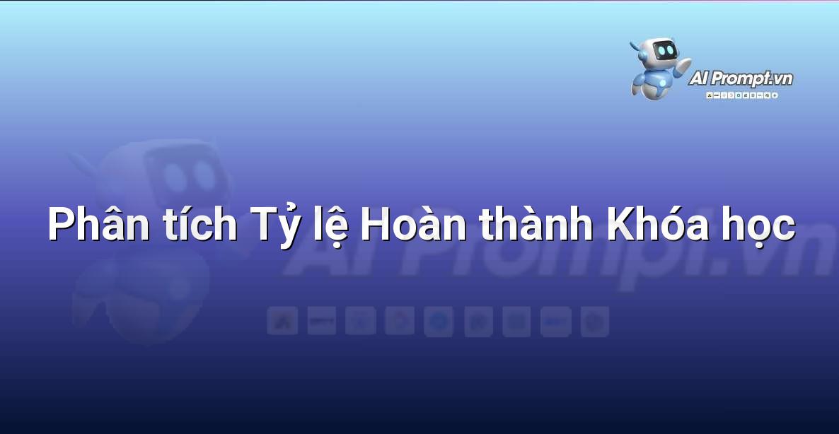 Prompt: Phân tích Tỷ lệ Hoàn thành Khóa học – AI trong Giảng dạy – AI Giáo dục