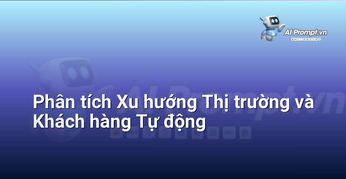 Prompt: Phân tích Xu hướng Thị trường và Khách hàng Tự động – Phân tích Dữ liệu và Báo cáo AI – AI Marketing