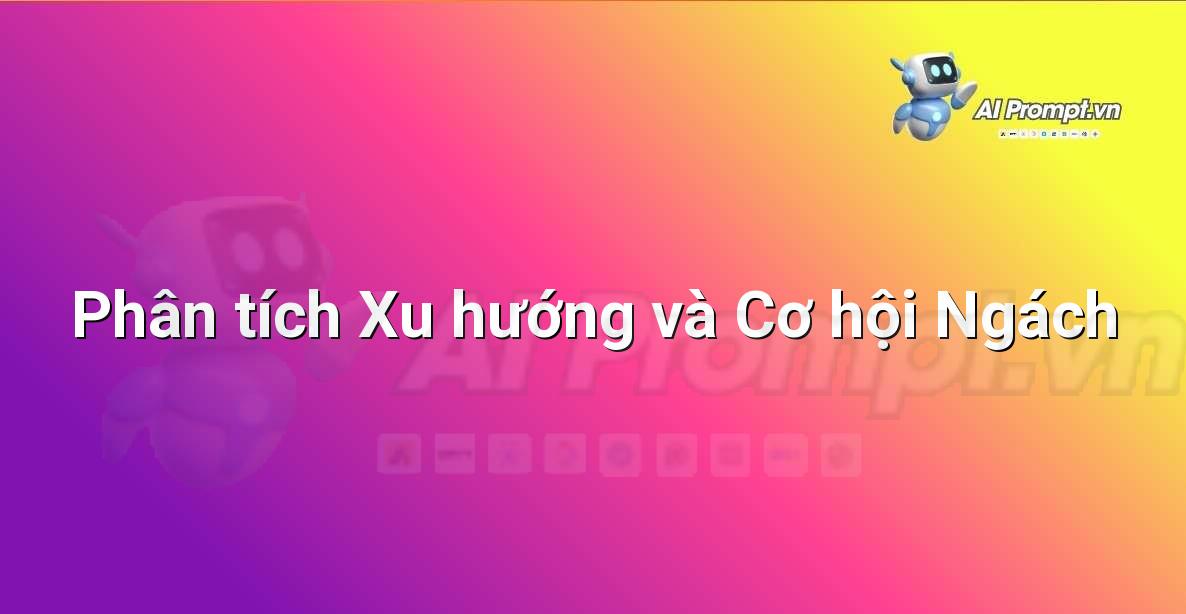 Prompt: Phân tích Xu hướng và Cơ hội Ngách – Sáng tạo Nội dung Chuyên sâu – AI Writing