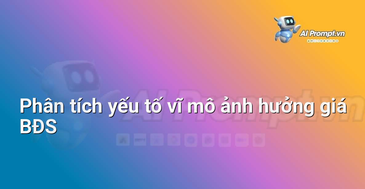 Prompt: Phân tích yếu tố vĩ mô ảnh hưởng giá BĐS – Phân tích dữ liệu bất động sản – AI Real Estate