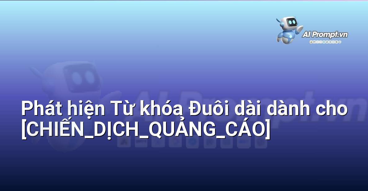 Prompt: Phát hiện Từ khóa Đuôi dài dành cho [CHIẾN_DỊCH_QUẢNG_CÁO] – Phân tích Từ khóa Thông minh – AI SEO Optimization