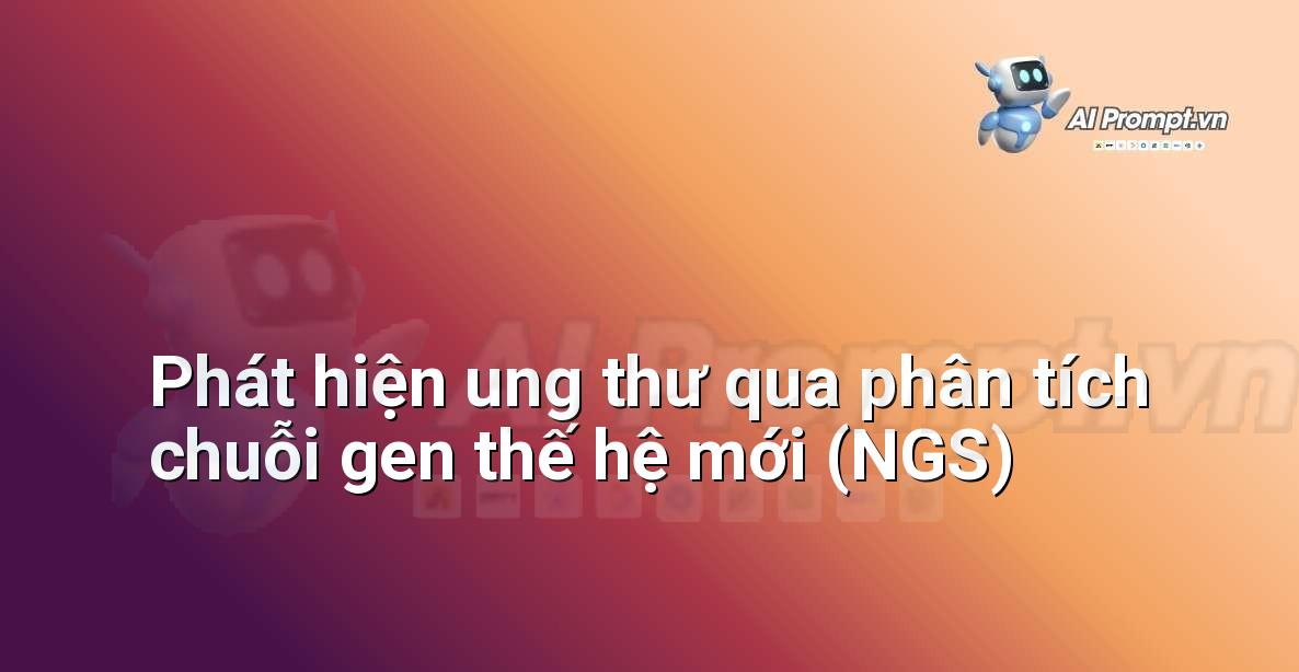 Prompt: Phát hiện ung thư qua phân tích chuỗi gen thế hệ mới (NGS) – Chẩn đoán Y khoa – AI Y tế