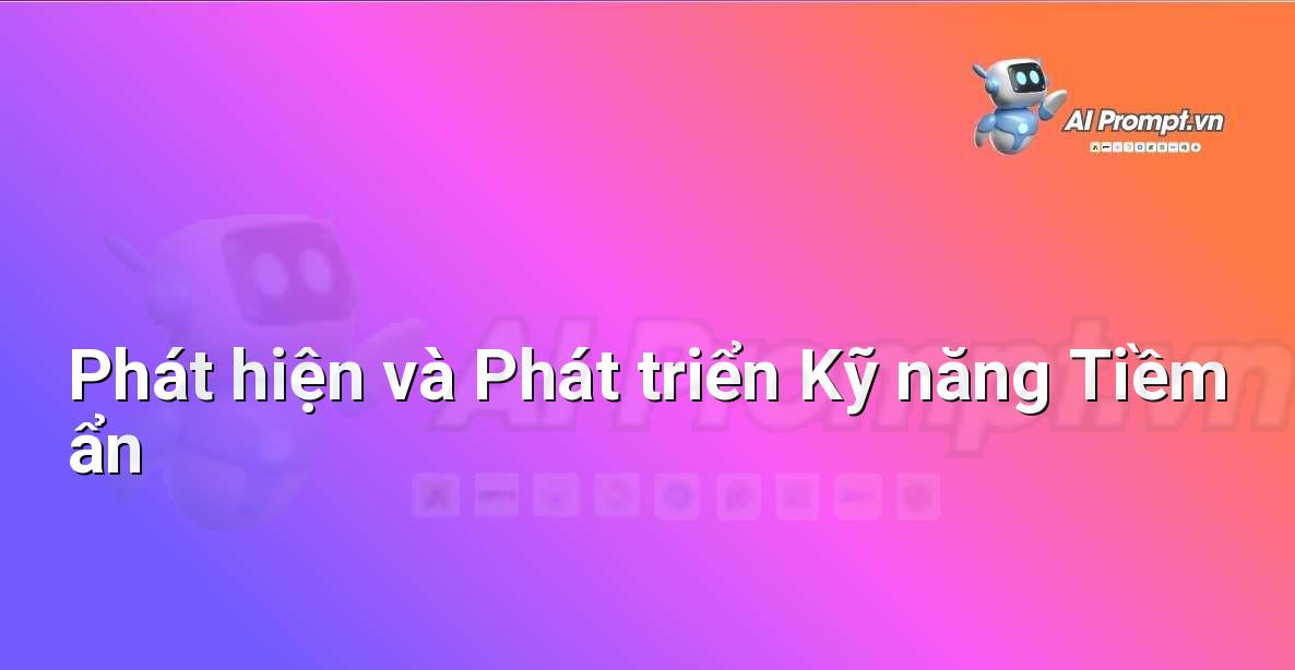 Prompt: Phát hiện và Phát triển Kỹ năng Tiềm ẩn – AI trong Hỗ trợ Học tập Cá nhân – AI Giáo dục