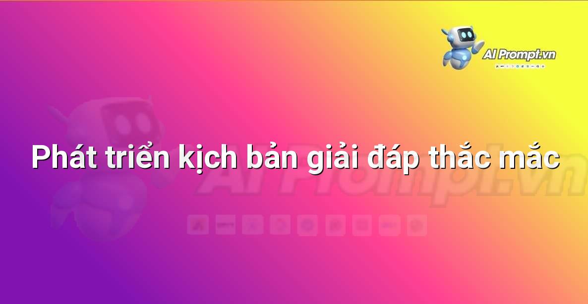Prompt: Phát triển kịch bản giải đáp thắc mắc – Trợ lý ảo/Chatbot giáo dục – AI Giáo dục