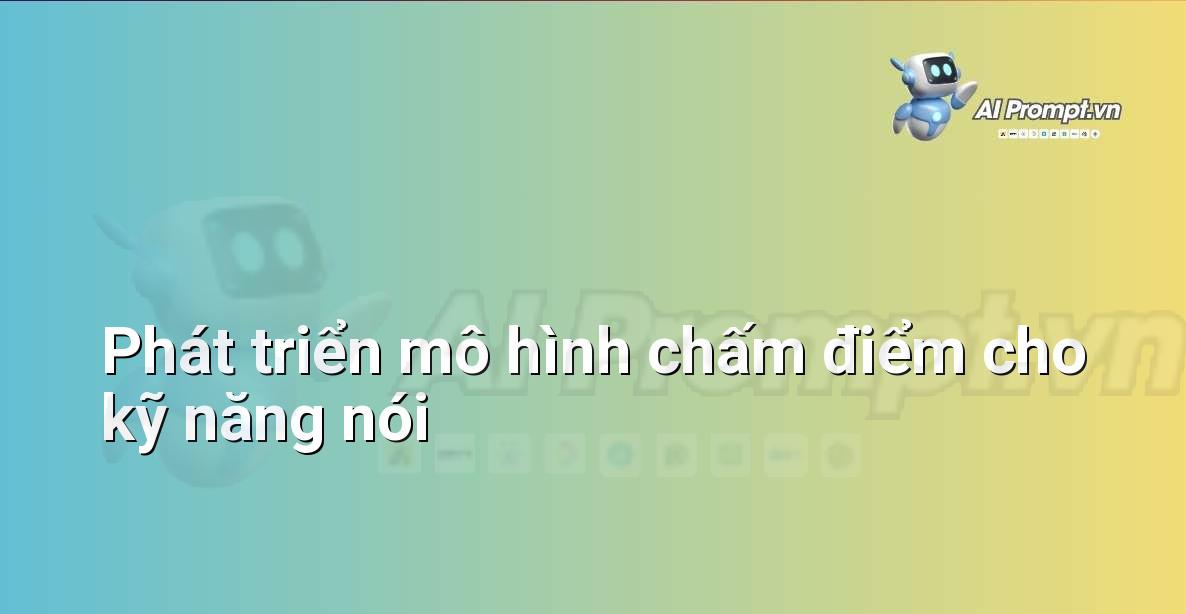 Prompt: Phát triển mô hình chấm điểm cho kỹ năng nói – AI trong Giảng dạy – AI Giáo dục