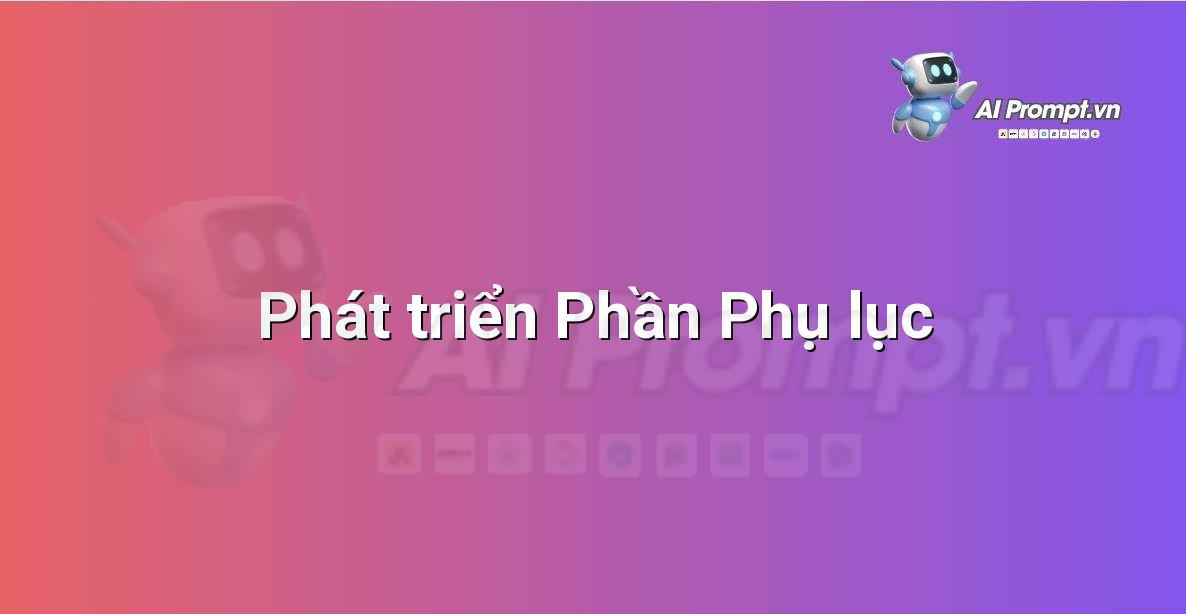 Prompt: Phát triển Phần Phụ lục – Sáng tạo Nội dung Chuyên sâu – AI Writing