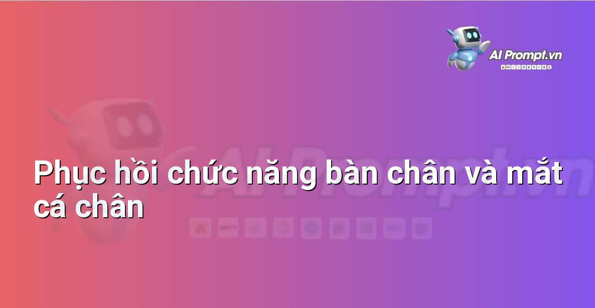 Prompt: Phục hồi chức năng bàn chân và mắt cá chân – Quản lý sức khỏe và phòng ngừa chấn thương – AI Fitness