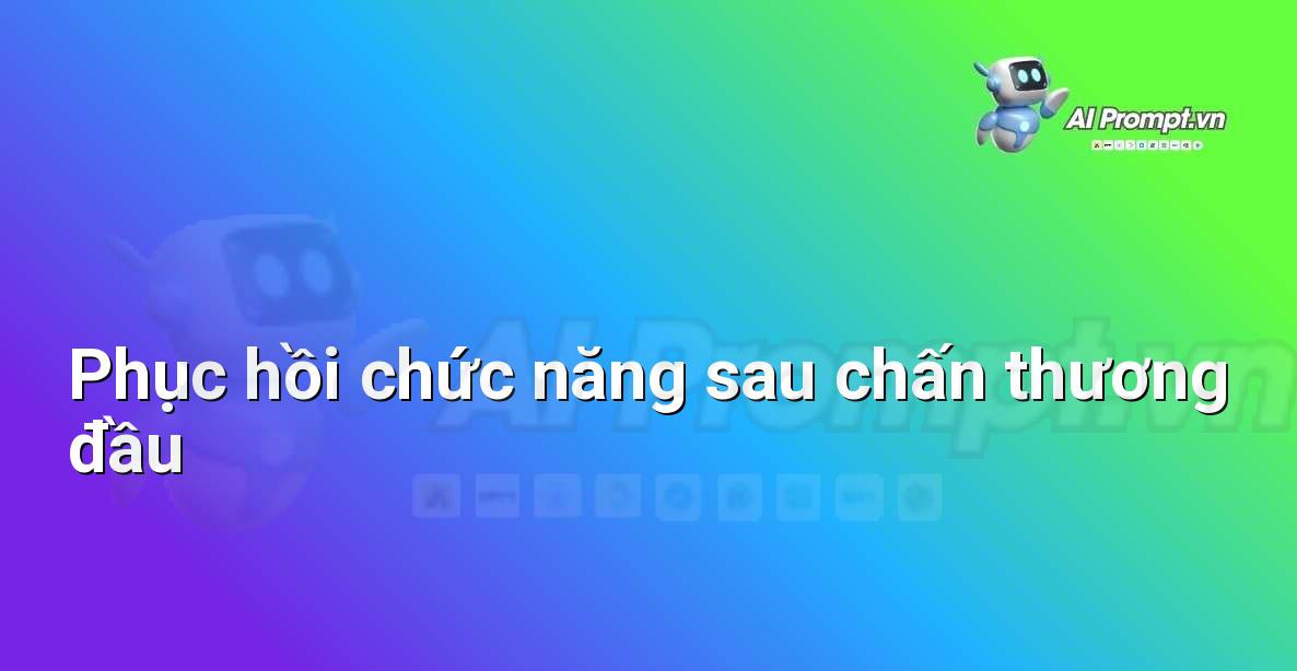 Prompt: Phục hồi chức năng sau chấn thương đầu – Quản lý sức khỏe và phòng ngừa chấn thương – AI Fitness