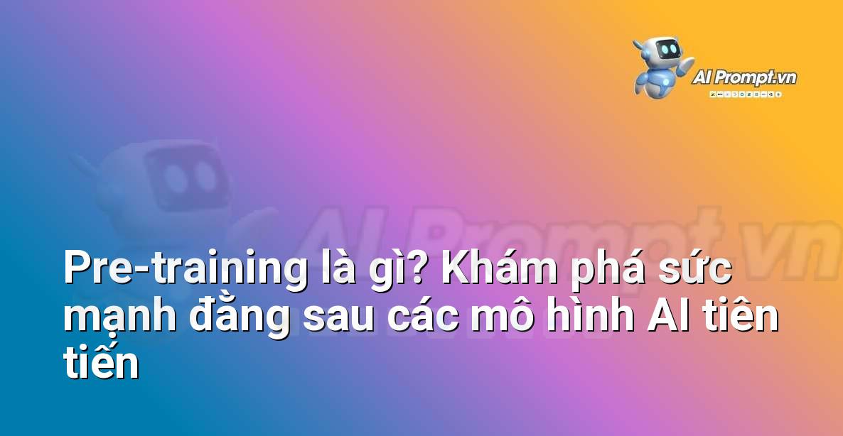 Pre-training là gì? Khám phá sức mạnh đằng sau các mô hình AI tiên tiến