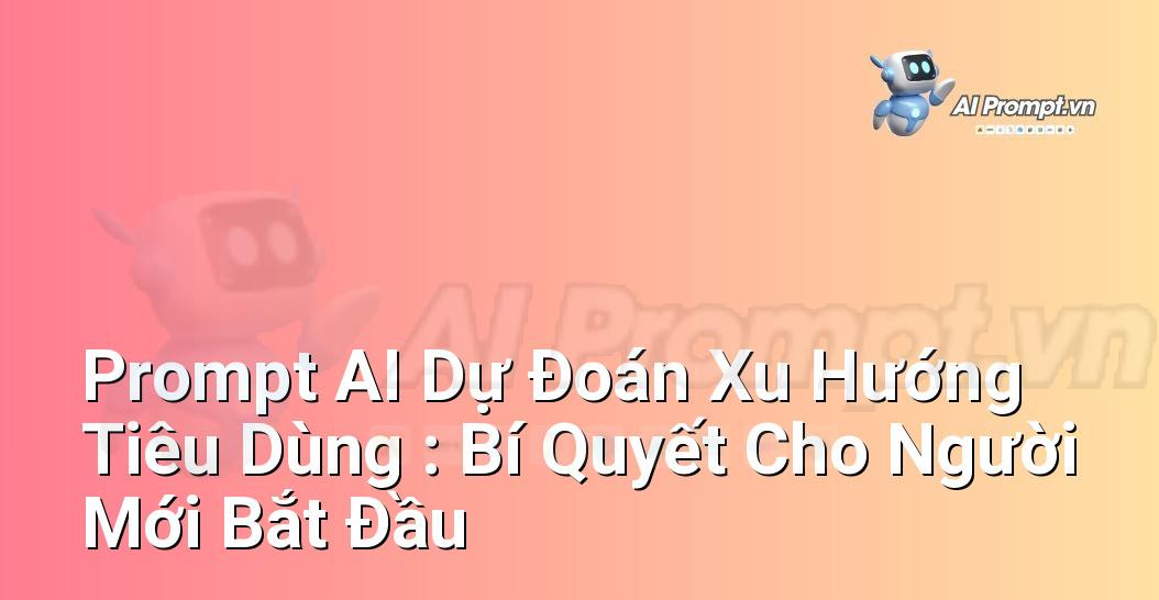 Prompt AI Dự Đoán Xu Hướng Tiêu Dùng : Bí Quyết Cho Người Mới Bắt Đầu