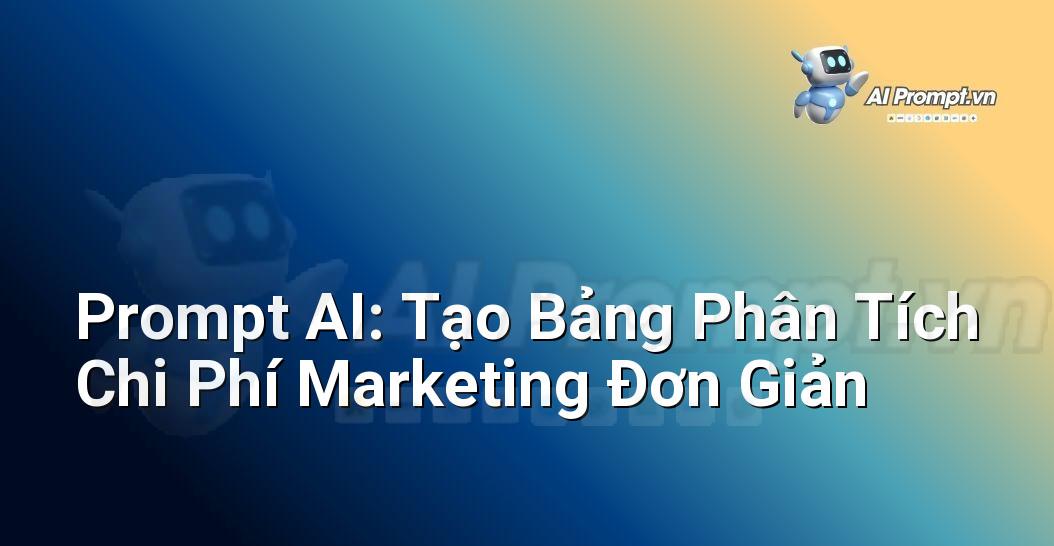 Prompt AI: Tạo Bảng Phân Tích Chi Phí Marketing Đơn Giản