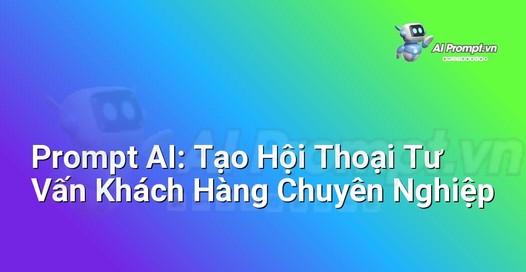 Prompt AI: Tạo Hội Thoại Tư Vấn Khách Hàng Chuyên Nghiệp