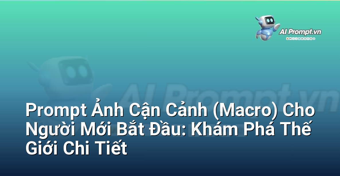 Prompt Ảnh Cận Cảnh (Macro) Cho Người Mới Bắt Đầu: Khám Phá Thế Giới Chi Tiết
