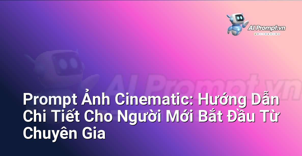 Prompt Ảnh Cinematic: Hướng Dẫn Chi Tiết Cho Người Mới Bắt Đầu Từ Chuyên Gia