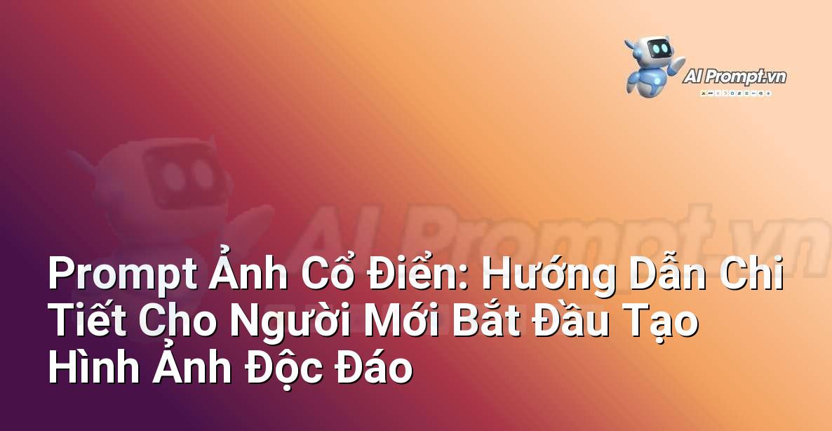 Prompt Ảnh Cổ Điển: Hướng Dẫn Chi Tiết Cho Người Mới Bắt Đầu Tạo Hình Ảnh Độc Đáo
