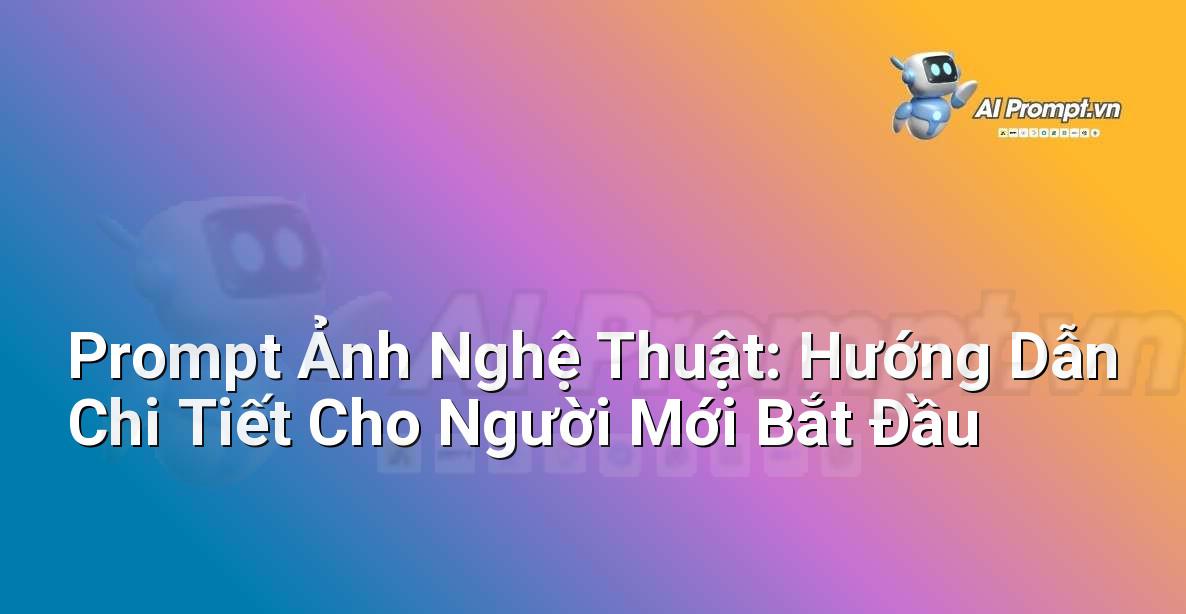 Prompt Ảnh Nghệ Thuật: Hướng Dẫn Chi Tiết Cho Người Mới Bắt Đầu