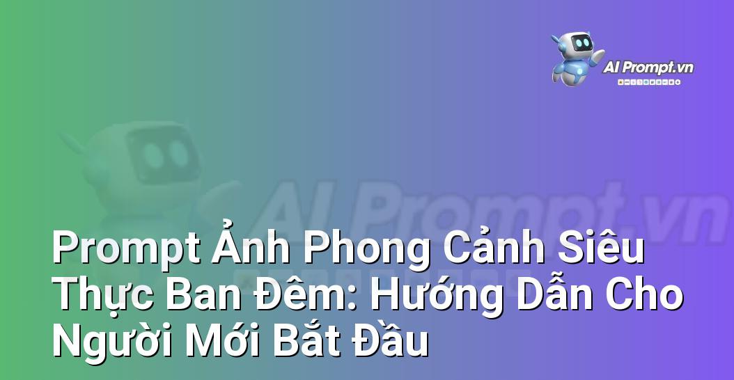 Prompt Ảnh Phong Cảnh Siêu Thực Ban Đêm: Hướng Dẫn Cho Người Mới Bắt Đầu