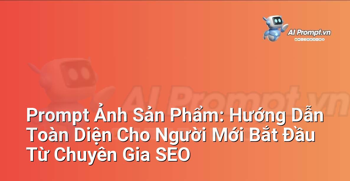 Prompt Ảnh Sản Phẩm: Hướng Dẫn Toàn Diện Cho Người Mới Bắt Đầu Từ Chuyên Gia SEO