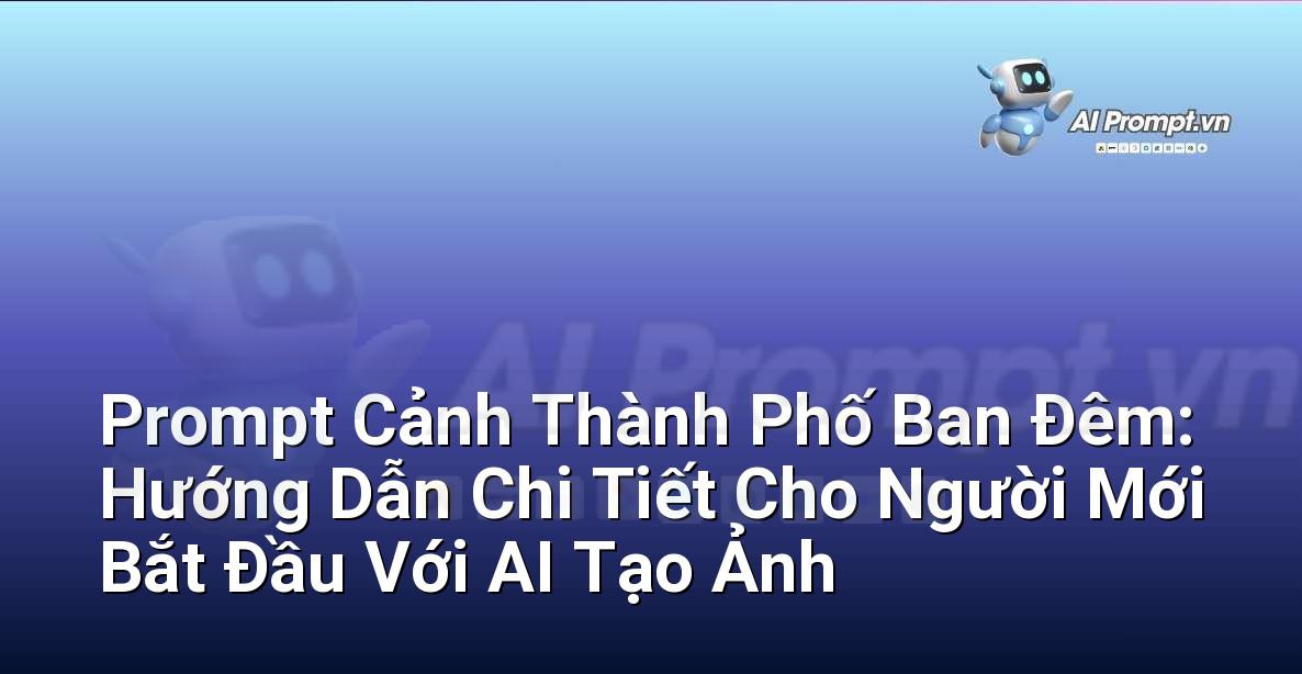 Prompt Cảnh Thành Phố Ban Đêm: Hướng Dẫn Chi Tiết Cho Người Mới Bắt Đầu Với AI Tạo Ảnh