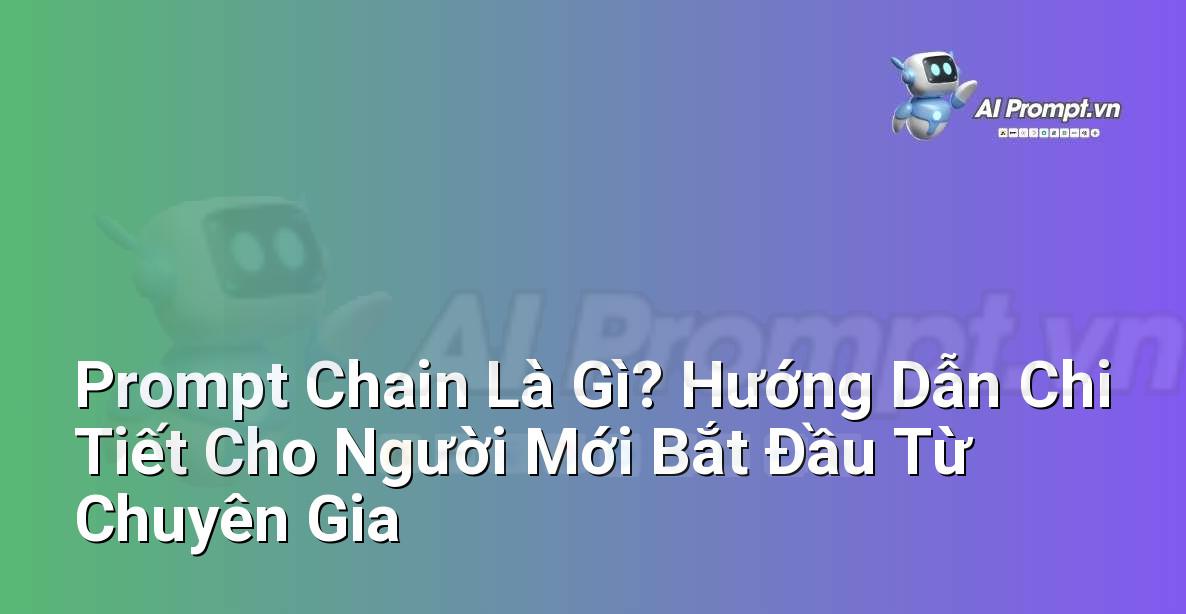 Prompt Chain Là Gì? Hướng Dẫn Chi Tiết Cho Người Mới Bắt Đầu Từ Chuyên Gia