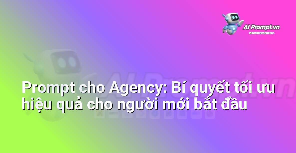 Prompt cho Agency: Bí quyết tối ưu hiệu quả cho người mới bắt đầu