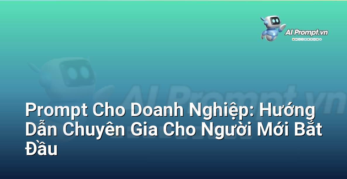 Prompt Cho Doanh Nghiệp: Hướng Dẫn Chuyên Gia Cho Người Mới Bắt Đầu