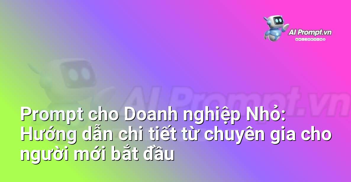 Prompt cho Doanh nghiệp Nhỏ: Hướng dẫn chi tiết từ chuyên gia cho người mới bắt đầu