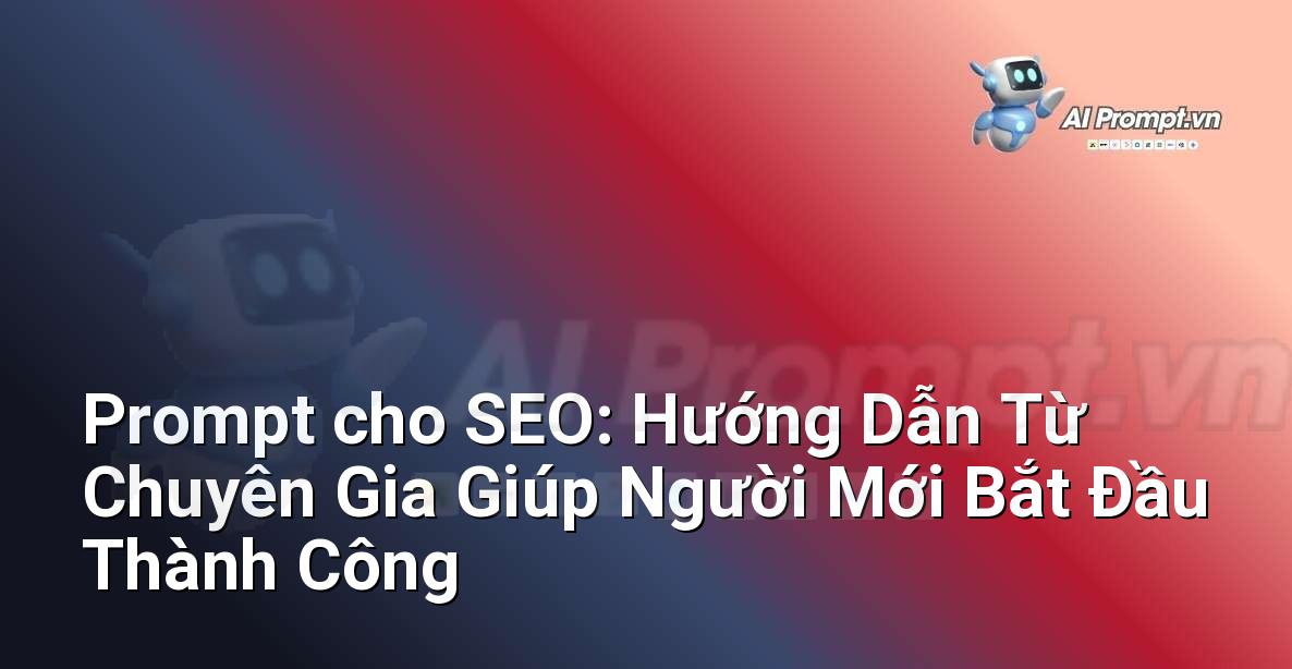 Prompt cho SEO: Hướng Dẫn Từ Chuyên Gia Giúp Người Mới Bắt Đầu Thành Công